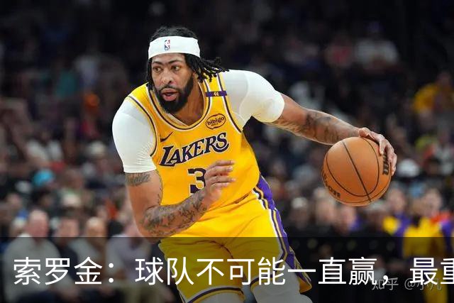 索罗金：球队不可能一直赢，最重要的是调整心态，好好发挥